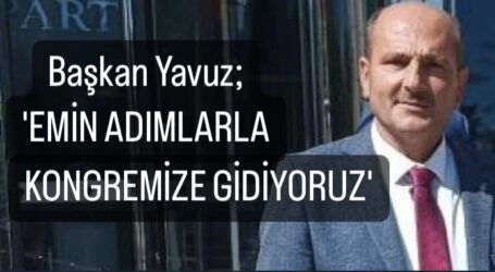 Başkan Yavuz; ‘EMİN ADIMLARLA KONGREMİZE GİDİYORUZ’