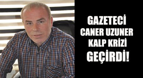 GAZETECİ CANER UZUNER KALP KRİZİ GEÇİRDİ!