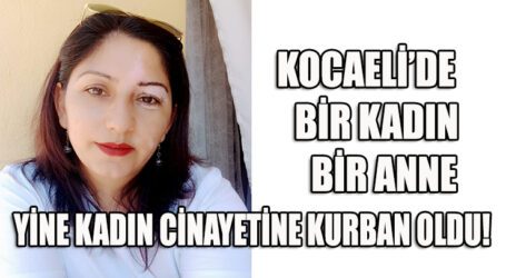 KOCAELİ’DE BİR KADIN BİR ANNE YİNE KADIN CİNAYETİNE KURBAN OLDU!