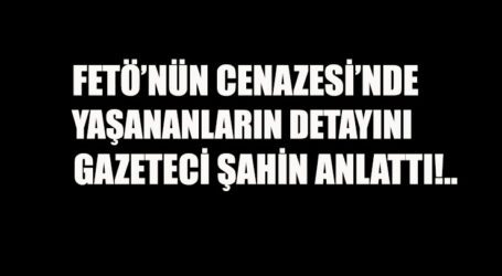 FETÖ’NÜN CENAZESİ’NDE YAŞANANLARIN DETAYINI GAZETECİ ŞAHİN ANLATTI!