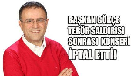 BAŞKAN GÖKÇE TERÖR SALDIRISI SONRASI KONSERİ  İPTAL ETTİ!