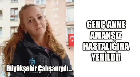 GENÇ ANNE  AMANSIZ HASTALIĞINA YENİLDİ!