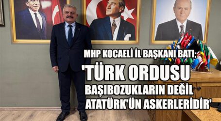 MHP KOCAELİ İL BAŞKANI BATI; ‘TÜRK ORDUSU, BAŞIBOZUKLARIN DEĞİL, ATATÜRK’ÜN ASKERLERİDİR’