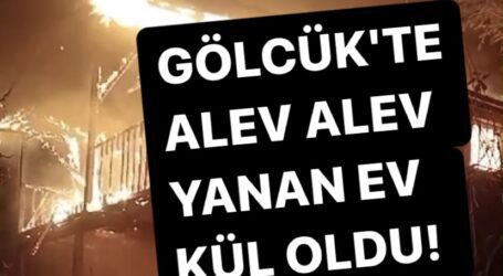 GÖLCÜK’TE, ALEV ALEV YANAN EV KÜL OLDU!