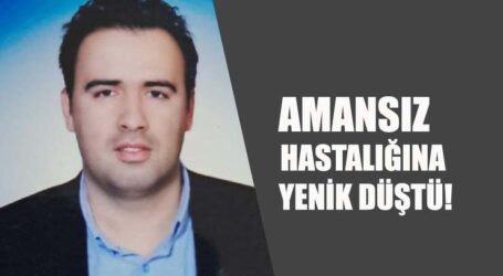 BELEDİYE ÇALIŞANI AMANSIZ HASTALIĞINA YENİK DÜŞTÜ!