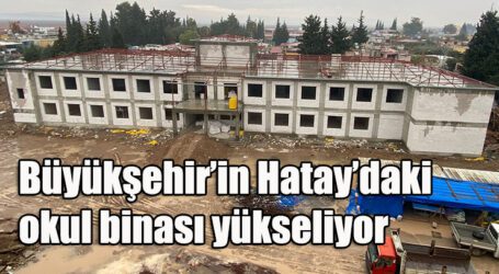 Büyükşehir’in Hatay’daki okul binası yükseliyor