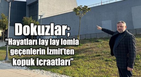 Dokuzlar: “Hayatları lay lay lomla geçenlerin İzmit’ten kopuk icraatları”