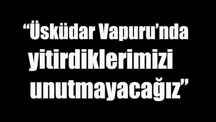 “Üsküdar Vapuru’nda yitirdiklerimizi unutmayacağız”