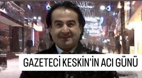 GAZETECİ KESKİN’İN ACI GÜNÜ