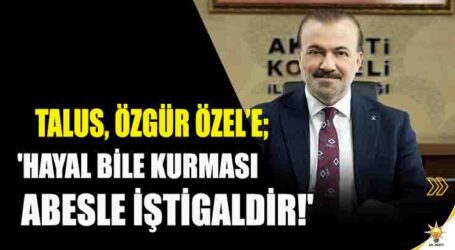 TALUS, ÖZGÜR ÖZEL’E ‘HAYAL BİLE KURMASI ABESLE İŞTİGALDİR!’