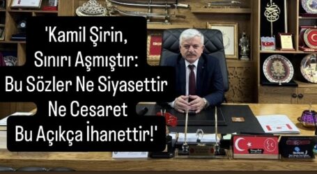 Kamil Şirin, Sınırı Aşmıştır: Bu Sözler Ne Siyasettir Ne Cesaret, Bu Açıkça İhanettir!