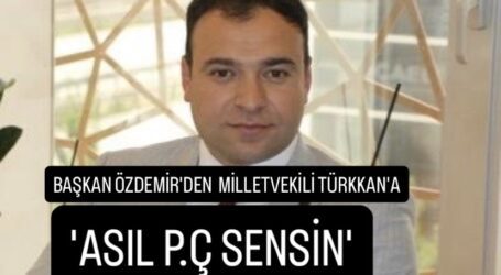BAŞKAN ÖZDEMİR’DEN  MİLLETVEKİLİ TÜRKKAN’A ‘ASIL P.Ç SENSİN’