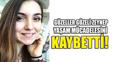 GÜZELLER GÜZELİ ZEYNEP, YAŞAM MÜCADELESİNİ KAYBETTİ!