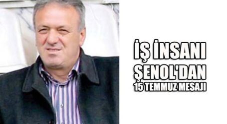 İŞ İNSANI ŞENOL’DAN 15 TEMMUZ MESAJI