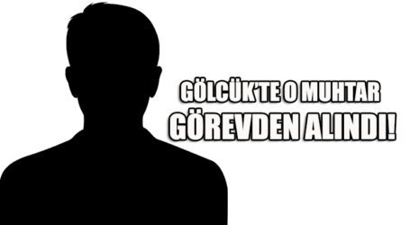 GÖLCÜK’TE O MUHTAR GÖREVDEN ALINDI!