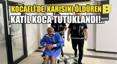 KOCAELİ’DE, KARISINI ÖLDÜREN KATİL KOCA TUTUKLANDI!..