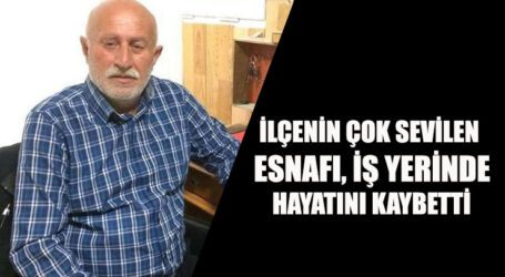 İLÇENİN ÇOK SEVİLEN ESNAFI İŞ YERİNDE HAYATINI KAYBETTİ