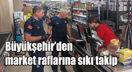 Büyükşehir’den market raflarına sıkı takip