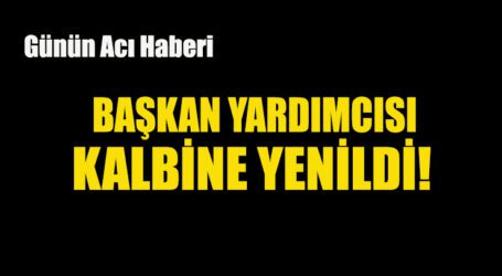 Günün Acı Haberi! BAŞKAN YARDIMCISI KALBİNE YENİLDİ!