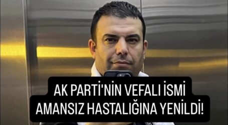 AK PARTİ’NİN VEFALI İSMİ AMANSIZ HASTALIĞINA YENİLDİ!