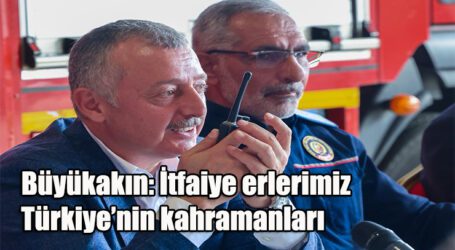 Büyükakın: İtfaiye erlerimiz  Türkiye’nin kahramanları