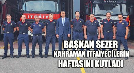 BAŞKAN SEZER KAHRAMAN İTFAİYECİLERİN HAFTASINI KUTLADI