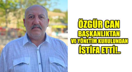 ÖZGÜR CAN BAŞKANLIKTAN  VE YÖNETİM KURULUNDAN  İSTİFA ETTİ!..