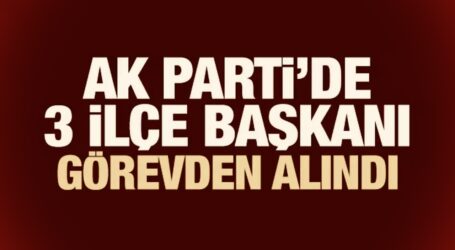 AK Parti’de  3 ilçe başkanı görevden alındı