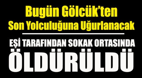EŞİ TARAFINDAN SOKAK ORTASINDA ÖLDÜRÜLDÜ, GÖLCÜK’TEN SON YOLCULUĞUNA UĞURLANACAK