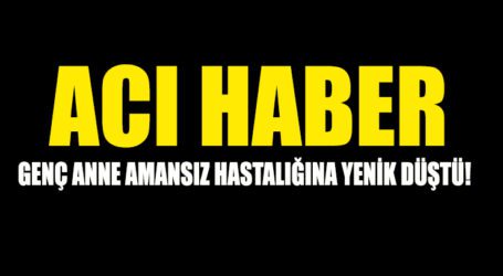 GENÇ ANNE AMANSIZ HASTALIĞINA YENİK DÜŞTÜ!