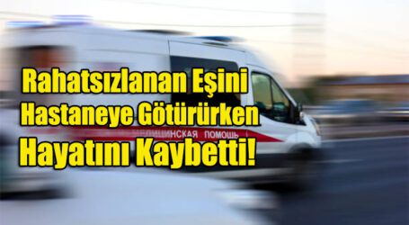 Rahatsızlanan Eşini Hastaneye Götürürken Hayatını Kaybetti!