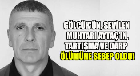 GÖLCÜK’ÜN, SEVİLEN  MUHTARI AYTAÇ’IN, TARTIŞMA VE DARP   ÖLÜMÜNE SEBEP OLDU!