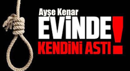 AYŞE KENAR EVİNDE KENDİNE ASARAK HAYATINA SON VERDİ!