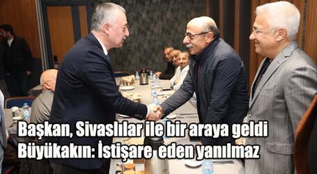 Başkan, Sivaslılar ile bir araya geldi  Büyükakın: İstişare  eden yanılmaz
