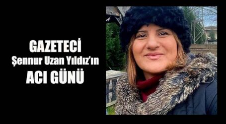 GAZETECİ Şennur Uzan Yıldız’ın ACI GÜNÜ