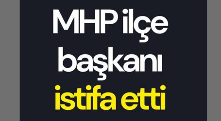 MHP İlçe Başkanı İstifa Etti