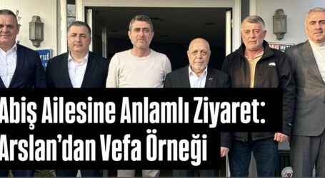 Abiş Ailesine Anlamlı Ziyaret: Arslan’dan Vefa Örneği