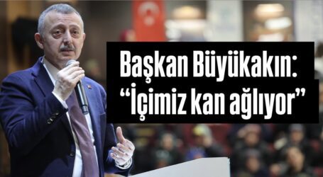 Başkan Büyükakın:  “İçimiz kan ağlıyor”