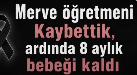 MERVE ÖĞRETMENİ KAYBETTİK, ARDINDA 8 AYLIK BEBEĞİ KALDI!