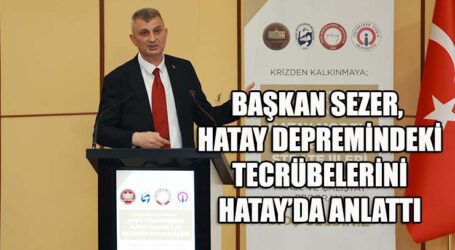 BAŞKAN SEZER, HATAY DEPREMİNDEKİ TECRÜBELERİNİ HATAY’DA ANLATTI
