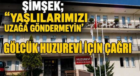 ŞİMŞEK; “YAŞLILARIMIZI UZAĞA GÖNDERMEYİN”